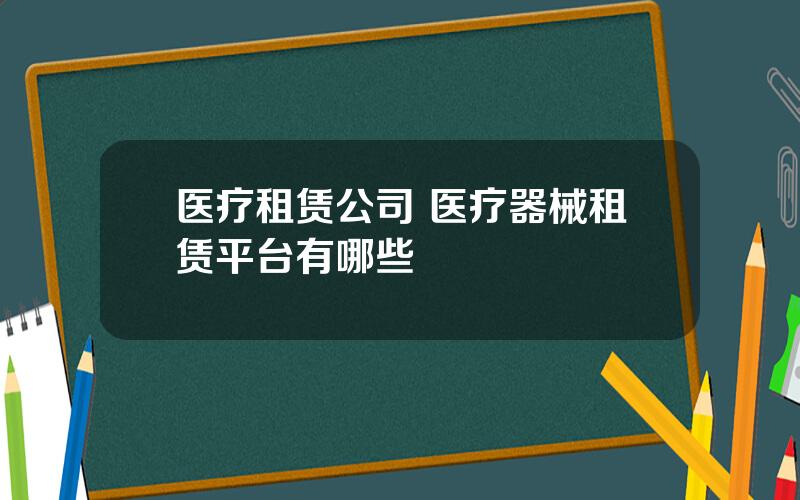 医疗租赁公司 医疗器械租赁平台有哪些